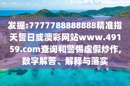 發(fā)掘:7777788888888精準(zhǔn)指天誓日或澳彩網(wǎng)站www.49159.соm查詢和警惕虛假炒作,數(shù)字解答、解釋與落實