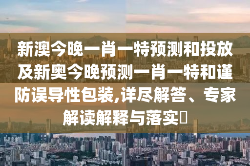新澳今晚一肖一特預(yù)測(cè)和投放及新奧今晚預(yù)測(cè)一肖一特和謹(jǐn)防誤導(dǎo)性包裝,詳盡解答、專家解讀解釋與落實(shí)?