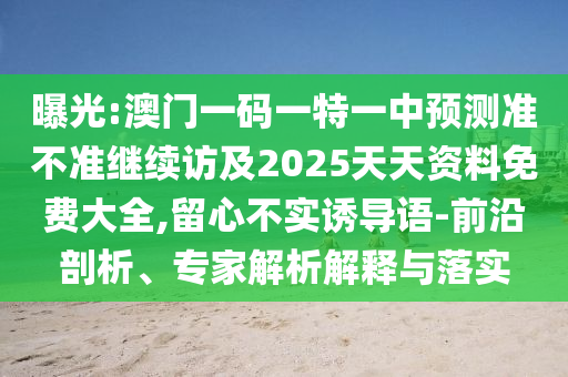 曝光:澳門一碼一特一中預測準不準繼續(xù)訪及2025天天資料免費大全,留心不實誘導語-前沿剖析、專家解析解釋與落實