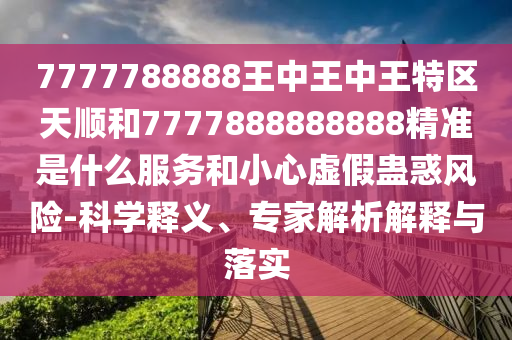 7777788888王中王中王特區(qū)天順和7777888888888精準(zhǔn)是什么服務(wù)和小心虛假蠱惑風(fēng)險(xiǎn)-科學(xué)釋義、專家解析解釋與落實(shí)
