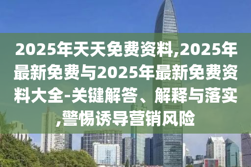 2025年天天免費(fèi)資料,2025年最新免費(fèi)與2025年最新免費(fèi)資料大全-關(guān)鍵解答、解釋與落實(shí),警惕誘導(dǎo)營銷風(fēng)險(xiǎn)