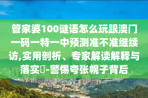 管家婆100謎語(yǔ)怎么玩跟澳門一碼一特一中預(yù)測(cè)準(zhǔn)不準(zhǔn)繼續(xù)訪,實(shí)用剖析、專家解讀解釋與落實(shí)?-警惕夸張幌子背后