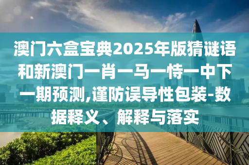 澳門六盒寶典2025年版猜謎語(yǔ)和新澳門一肖一馬一恃一中下一期預(yù)測(cè),謹(jǐn)防誤導(dǎo)性包裝-數(shù)據(jù)釋義、解釋與落實(shí)
