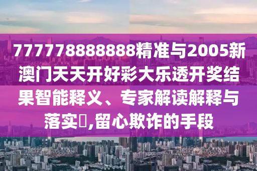 777778888888精準(zhǔn)與2005新澳門天天開好彩大樂透開獎(jiǎng)結(jié)果智能釋義、專家解讀解釋與落實(shí)?,留心欺詐的手段