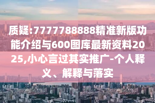 質(zhì)疑:7777788888精準新版功能介紹與600圖庫最新資料2025,小心言過其實推廣-個人釋義、解釋與落實
