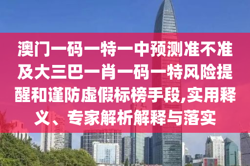 澳門一碼一特一中預測準不準及大三巴一肖一碼一特風險提醒和謹防虛假標榜手段,實用釋義、專家解析解釋與落實