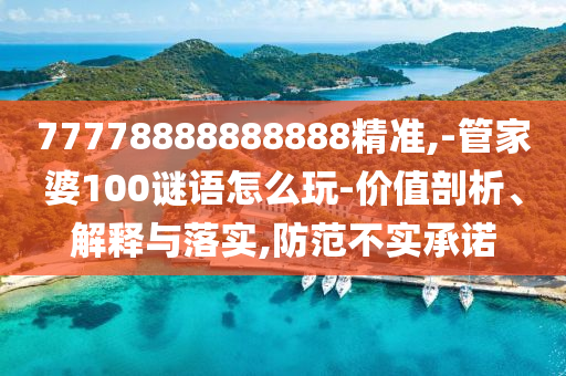77778888888888精準,-管家婆100謎語怎么玩-價值剖析、解釋與落實,防范不實承諾