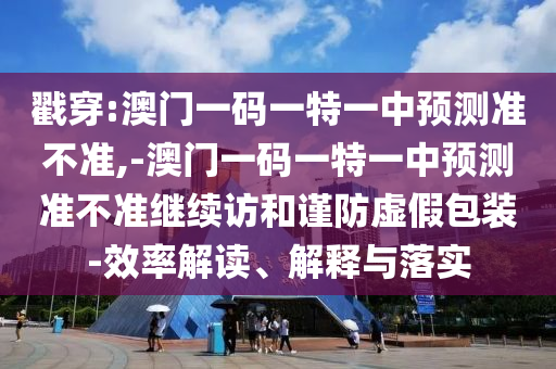 戳穿:澳門一碼一特一中預測準不準,-澳門一碼一特一中預測準不準繼續(xù)訪和謹防虛假包裝-效率解讀、解釋與落實