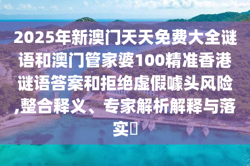 2025年新澳門天天免費大全謎語和澳門管家婆100精準香港謎語答案和拒絕虛假噱頭風險,整合釋義、專家解析解釋與落實?