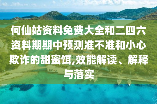 何仙姑資料免費(fèi)大全和二四六資料期期中預(yù)測(cè)準(zhǔn)不準(zhǔn)和小心欺詐的甜蜜餌,效能解讀、解釋與落實(shí)