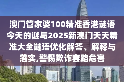 澳門管家婆100精準香港謎語今天的謎與2025新澳門天天精準大全謎語優(yōu)化解答、解釋與落實,警惕欺詐套路危害