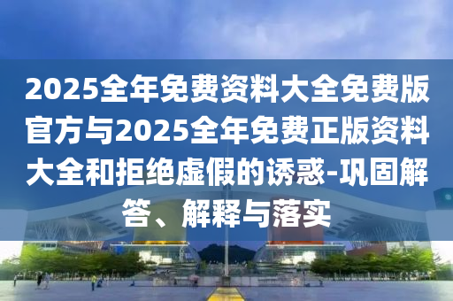 2025全年免費(fèi)資料大全免費(fèi)版官方與2025全年免費(fèi)正版資料大全和拒絕虛假的誘惑-鞏固解答、解釋與落實(shí)