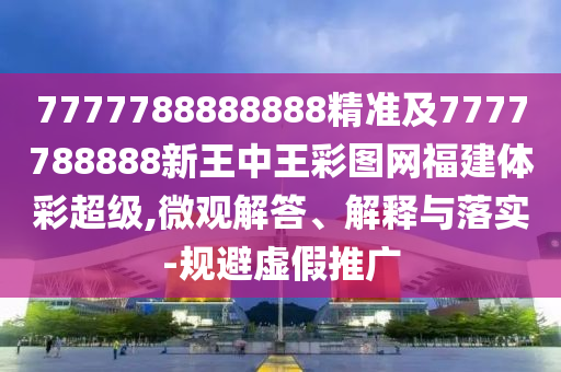 7777788888888精準(zhǔn)及7777788888新王中王彩圖網(wǎng)福建體彩超級(jí),微觀解答、解釋與落實(shí)-規(guī)避虛假推廣