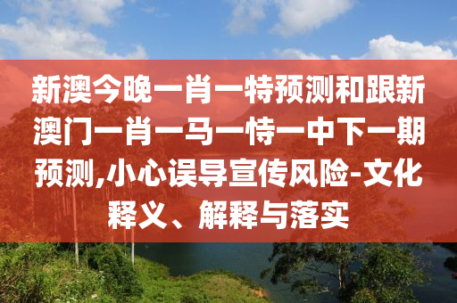 新澳今晚一肖一特預(yù)測(cè)和跟新澳門(mén)一肖一馬一恃一中下一期預(yù)測(cè),小心誤導(dǎo)宣傳風(fēng)險(xiǎn)-文化釋義、解釋與落實(shí)