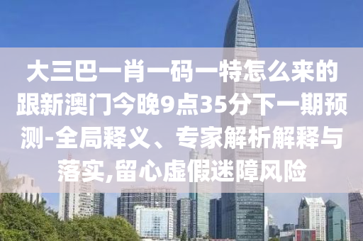 大三巴一肖一碼一特怎么來的跟新澳門今晚9點35分下一期預測-全局釋義、專家解析解釋與落實,留心虛假迷障風險