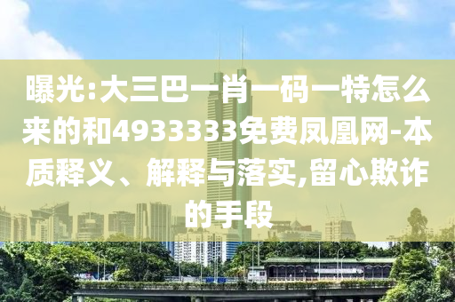 曝光:大三巴一肖一碼一特怎么來的和4933333免費鳳凰網(wǎng)-本質(zhì)釋義、解釋與落實,留心欺詐的手段