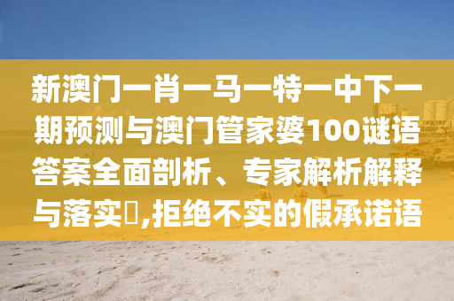 新澳門(mén)一肖一馬一特一中下一期預(yù)測(cè)與澳門(mén)管家婆100謎語(yǔ)答案全面剖析、專(zhuān)家解析解釋與落實(shí)?,拒絕不實(shí)的假承諾語(yǔ)