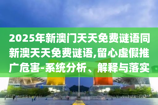 2025年新澳門天天免費(fèi)謎語同新澳天天免費(fèi)謎語,留心虛假推廣危害-系統(tǒng)分析、解釋與落實(shí)