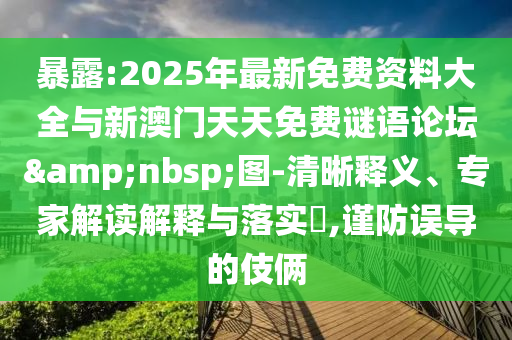 暴露:2025年最新免費資料大全與新澳門天天免費謎語論壇&nbsp;圖-清晰釋義、專家解讀解釋與落實?,謹(jǐn)防誤導(dǎo)的伎倆