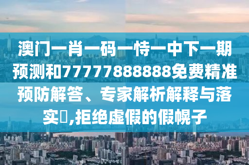澳門一肖一碼一恃一中下一期預(yù)測(cè)和77777888888免費(fèi)精準(zhǔn)預(yù)防解答、專家解析解釋與落實(shí)?,拒絕虛假的假幌子