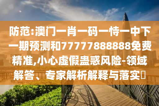 防范:澳門一肖一碼一恃一中下一期預(yù)測(cè)和77777888888免費(fèi)精準(zhǔn),小心虛假蠱惑風(fēng)險(xiǎn)-領(lǐng)域解答、專家解析解釋與落實(shí)?