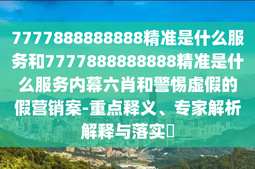 7777888888888精準是什么服務和7777888888888精準是什么服務內(nèi)幕六肖和警惕虛假的假營銷案-重點釋義、專家解析解釋與落實?
