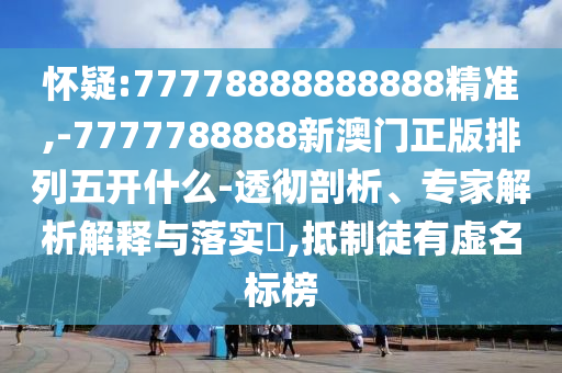 懷疑:77778888888888精準,-7777788888新澳門正版排列五開什么-透徹剖析、專家解析解釋與落實?,抵制徒有虛名標榜