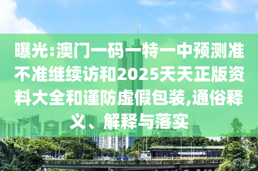 曝光:澳門一碼一特一中預(yù)測準不準繼續(xù)訪和2025天天正版資料大全和謹防虛假包裝,通俗釋義、解釋與落實