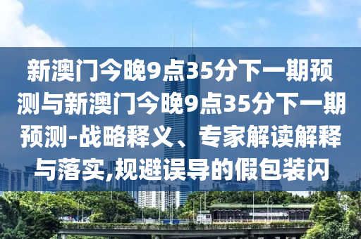 新澳門今晚9點(diǎn)35分下一期預(yù)測(cè)與新澳門今晚9點(diǎn)35分下一期預(yù)測(cè)-戰(zhàn)略釋義、專家解讀解釋與落實(shí),規(guī)避誤導(dǎo)的假包裝閃