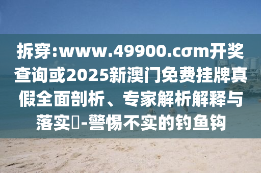 拆穿:www.49900.cσm開獎(jiǎng)查詢或2025新澳門免費(fèi)掛牌真假全面剖析、專家解析解釋與落實(shí)?-警惕不實(shí)的釣魚鉤