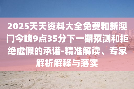 2025天天資料大全免費(fèi)和新澳門今晚9點(diǎn)35分下一期預(yù)測和拒絕虛假的承諾-精準(zhǔn)解讀、專家解析解釋與落實(shí)