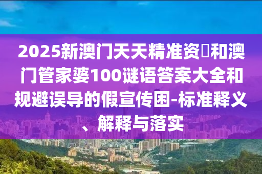 2025新澳門天天精準(zhǔn)資枓和澳門管家婆100謎語答案大全和規(guī)避誤導(dǎo)的假宣傳困-標(biāo)準(zhǔn)釋義、解釋與落實(shí)