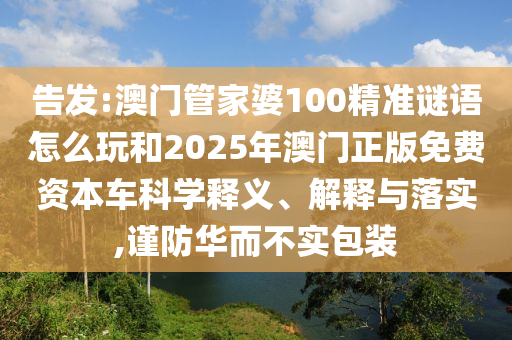 告發(fā):澳門(mén)管家婆100精準(zhǔn)謎語(yǔ)怎么玩和2025年澳門(mén)正版免費(fèi)資本車科學(xué)釋義、解釋與落實(shí),謹(jǐn)防華而不實(shí)包裝