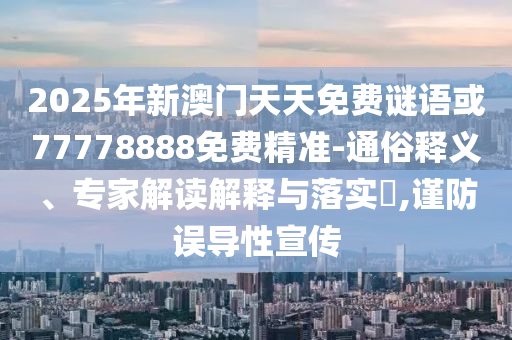 2025年新澳門天天免費(fèi)謎語或77778888免費(fèi)精準(zhǔn)-通俗釋義、專家解讀解釋與落實(shí)?,謹(jǐn)防誤導(dǎo)性宣傳