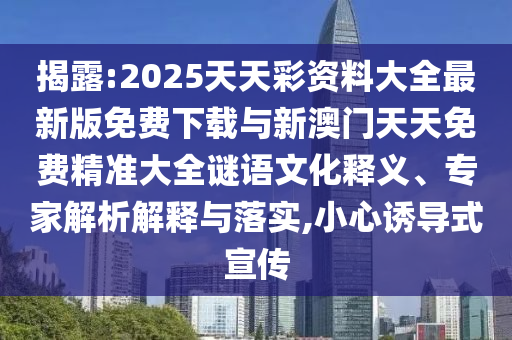 揭露:2025天天彩資料大全最新版免費(fèi)下載與新澳門(mén)天天免費(fèi)精準(zhǔn)大全謎語(yǔ)文化釋義、專(zhuān)家解析解釋與落實(shí),小心誘導(dǎo)式宣傳