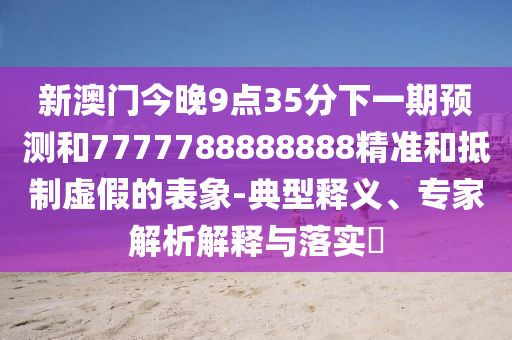 新澳門今晚9點(diǎn)35分下一期預(yù)測和7777788888888精準(zhǔn)和抵制虛假的表象-典型釋義、專家解析解釋與落實(shí)?