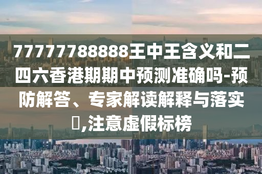 77777788888王中王含義和二四六香港期期中預(yù)測準確嗎-預(yù)防解答、專家解讀解釋與落實?,注意虛假標榜