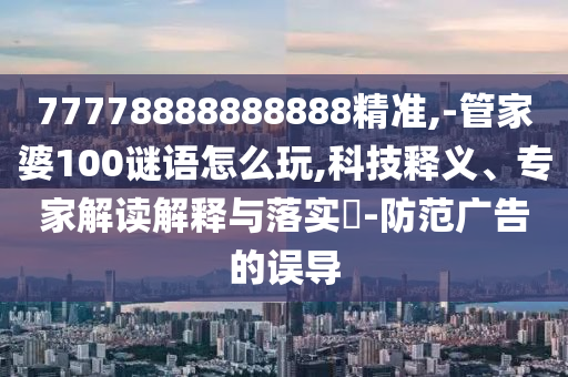77778888888888精準,-管家婆100謎語怎么玩,科技釋義、專家解讀解釋與落實?-防范廣告的誤導