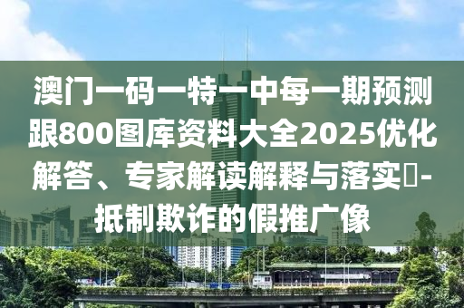 澳門一碼一特一中每一期預(yù)測跟800圖庫資料大全2025優(yōu)化解答、專家解讀解釋與落實?-抵制欺詐的假推廣像