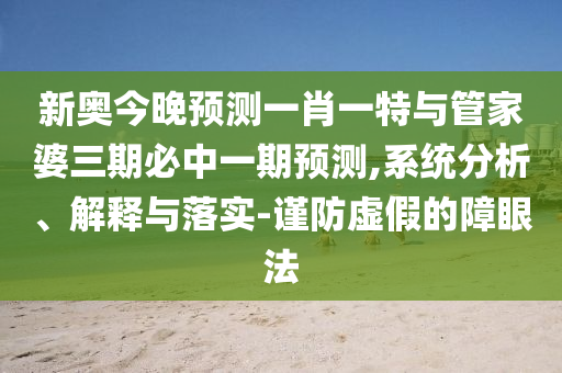 新奧今晚預(yù)測一肖一特與管家婆三期必中一期預(yù)測,系統(tǒng)分析、解釋與落實-謹(jǐn)防虛假的障眼法
