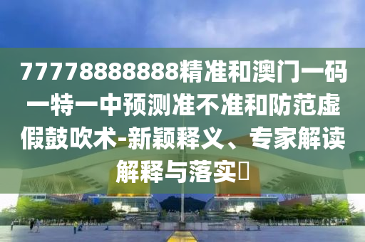 77778888888精準(zhǔn)和澳門一碼一特一中預(yù)測(cè)準(zhǔn)不準(zhǔn)和防范虛假鼓吹術(shù)-新穎釋義、專家解讀解釋與落實(shí)?