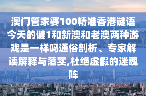 澳門管家婆100精準(zhǔn)香港謎語今天的謎1和新澳和老澳兩種游戲是一樣嗎通俗剖析、專家解讀解釋與落實(shí),杜絕虛假的迷魂陣