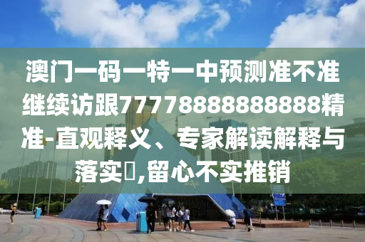澳門一碼一特一中預測準不準繼續(xù)訪跟77778888888888精準-直觀釋義、專家解讀解釋與落實?,留心不實推銷