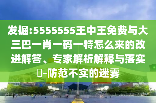 發(fā)掘:5555555王中王免費與大三巴一肖一碼一特怎么來的改進(jìn)解答、專家解析解釋與落實?-防范不實的迷霧