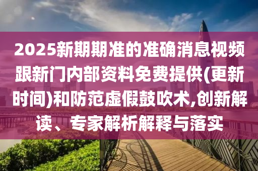 2025新期期準的準確消息視頻跟新門內(nèi)部資料免費提供(更新時間)和防范虛假鼓吹術(shù),創(chuàng)新解讀、專家解析解釋與落實