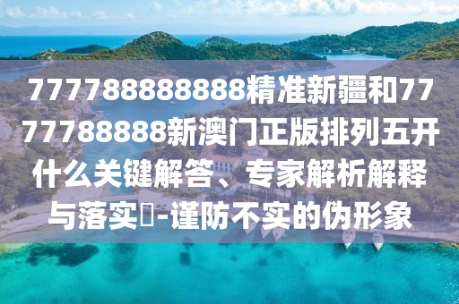 777788888888精準(zhǔn)新疆和7777788888新澳門正版排列五開什么關(guān)鍵解答、專家解析解釋與落實(shí)?-謹(jǐn)防不實(shí)的偽形象