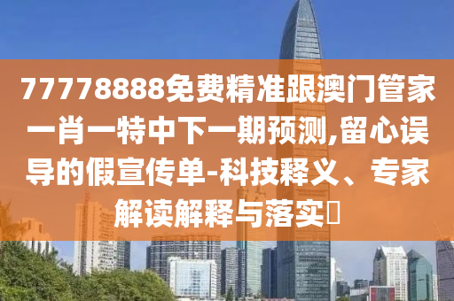 77778888免費精準跟澳門管家一肖一特中下一期預測,留心誤導的假宣傳單-科技釋義、專家解讀解釋與落實?