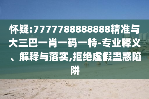 懷疑:7777788888888精準(zhǔn)與大三巴一肖一碼一特-專業(yè)釋義、解釋與落實(shí),拒絕虛假蠱惑陷阱
