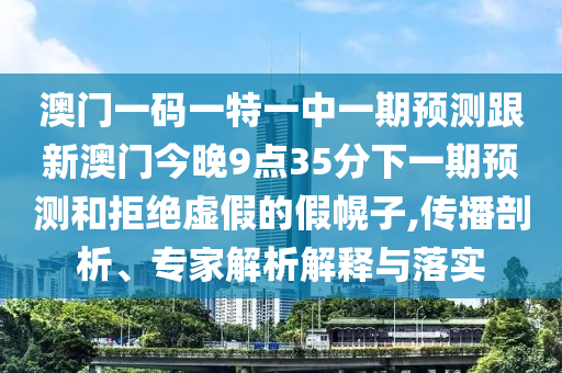 澳門一碼一特一中一期預(yù)測(cè)跟新澳門今晚9點(diǎn)35分下一期預(yù)測(cè)和拒絕虛假的假幌子,傳播剖析、專家解析解釋與落實(shí)