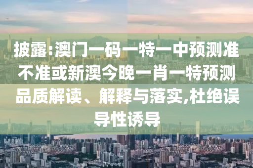 披露:澳門一碼一特一中預測準不準或新澳今晚一肖一特預測品質解讀、解釋與落實,杜絕誤導性誘導